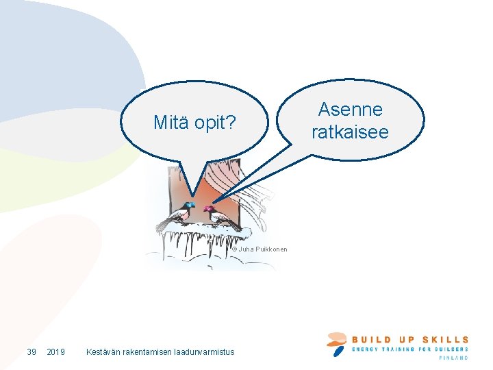 Mitä opit? © Juha Puikkonen 39 2019 Kestävän rakentamisen laadunvarmistus Asenne ratkaisee 