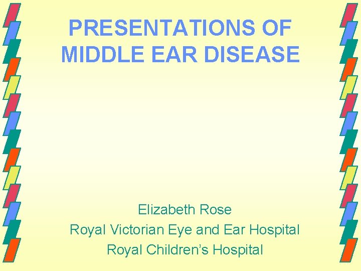 PRESENTATIONS OF MIDDLE EAR DISEASE Elizabeth Rose Royal Victorian Eye and Ear Hospital Royal