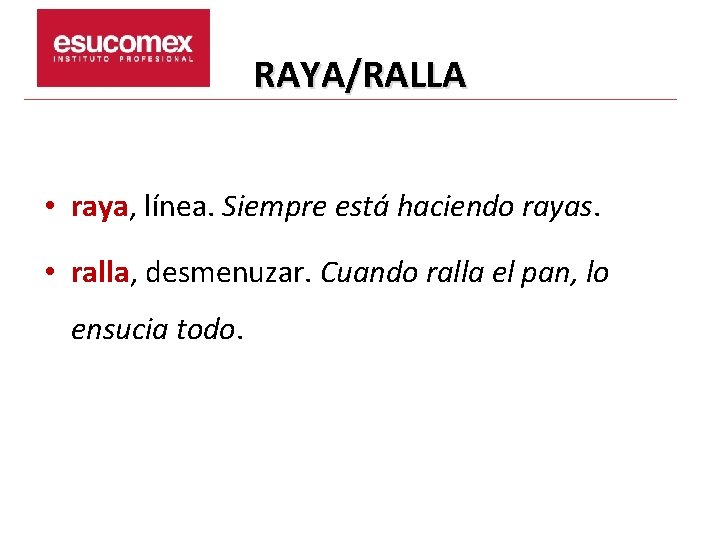 RAYA/RALLA • raya, línea. Siempre está haciendo rayas. • ralla, desmenuzar. Cuando ralla el