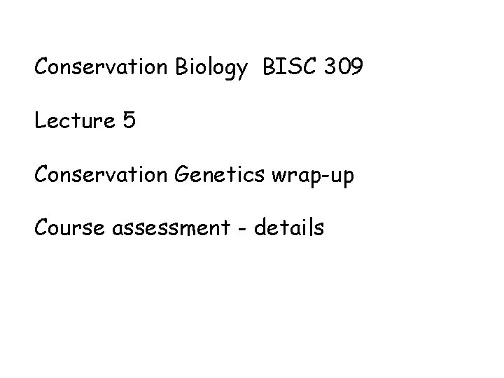 Conservation Biology BISC 309 Lecture 5 Conservation Genetics wrap-up Course assessment - details 