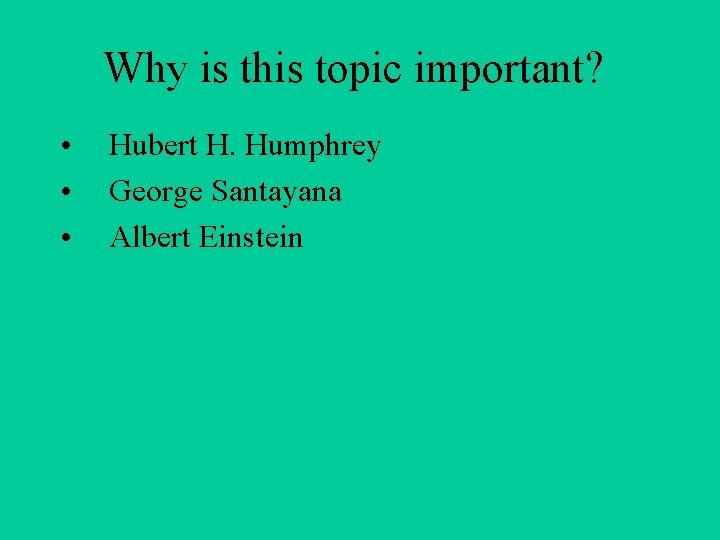 Why is this topic important? • • • Hubert H. Humphrey George Santayana Albert