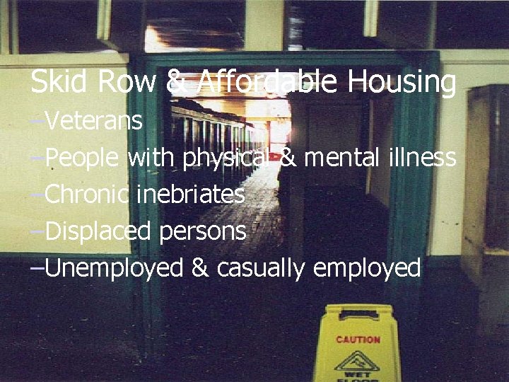 Skid Row & Affordable Housing –Veterans –People with physical & mental illness –Chronic inebriates