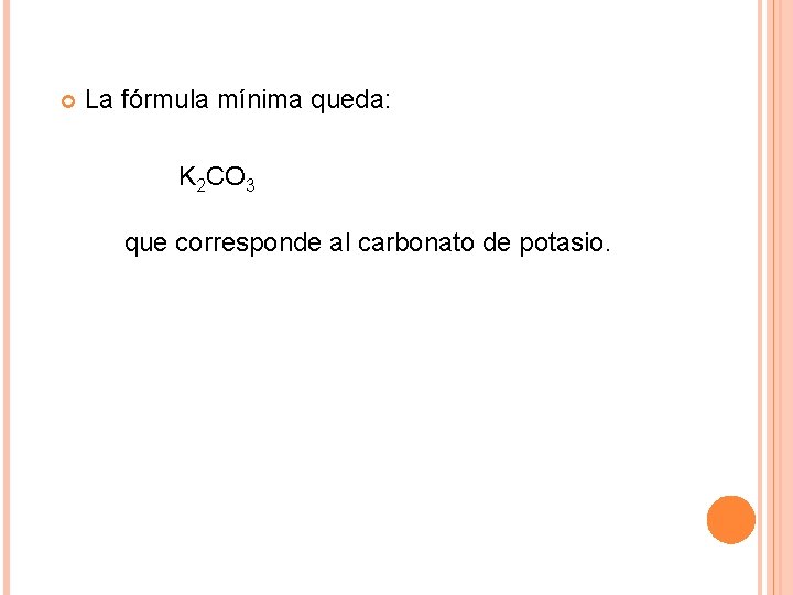  La fórmula mínima queda: K 2 CO 3 que corresponde al carbonato de