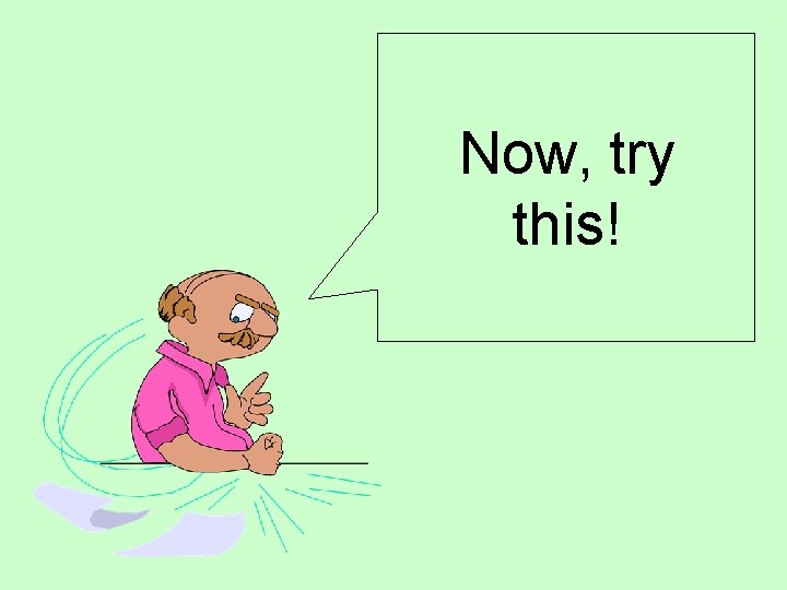 Now, try this! Now, try this!