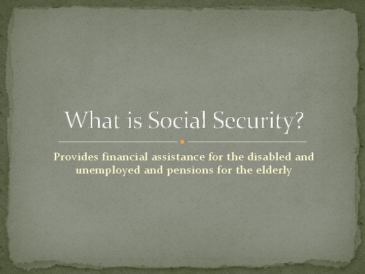 What is Social Security? Provides financial assistance for the disabled and unemployed and pensions