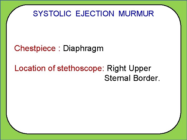 SYSTOLIC EJECTION MURMUR Chestpiece : Diaphragm Location of stethoscope: Right Upper Sternal Border. 