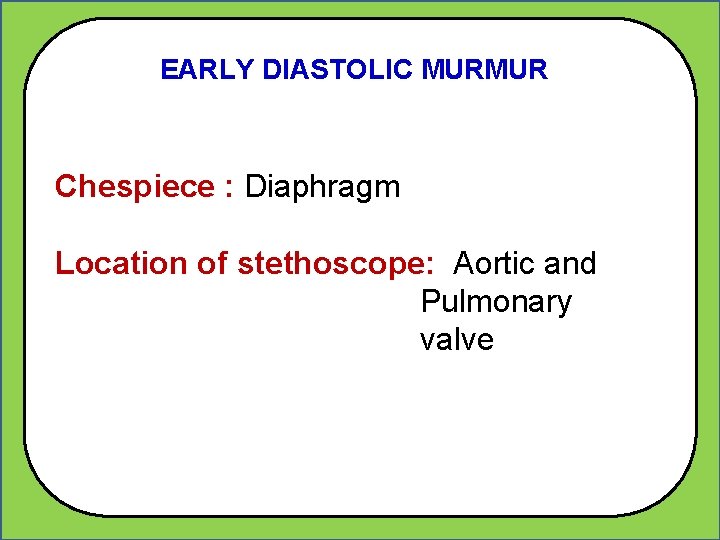 EARLY DIASTOLIC MURMUR Chespiece : Diaphragm Location of stethoscope: Aortic and Pulmonary valve 
