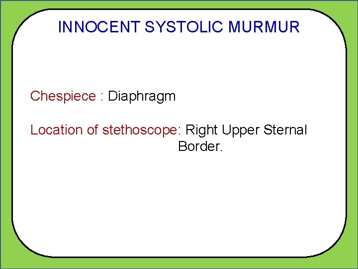 INNOCENT SYSTOLIC MURMUR Chespiece : Diaphragm Location of stethoscope: Right Upper Sternal Border. 