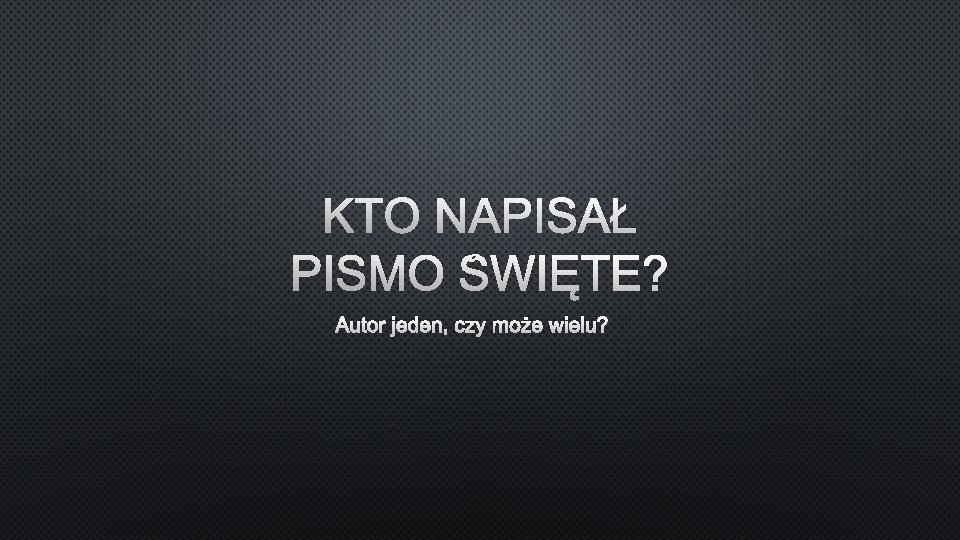 KTO NAPISAŁ PISMO ŚWIĘTE? AUTOR JEDEN, CZY MOŻE WIELU? 