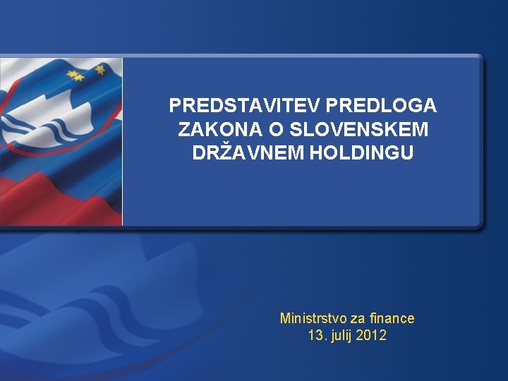 PREDSTAVITEV PREDLOGA ZAKONA O SLOVENSKEM DRŽAVNEM HOLDINGU Ministrstvo za finance 13. julij 2012 