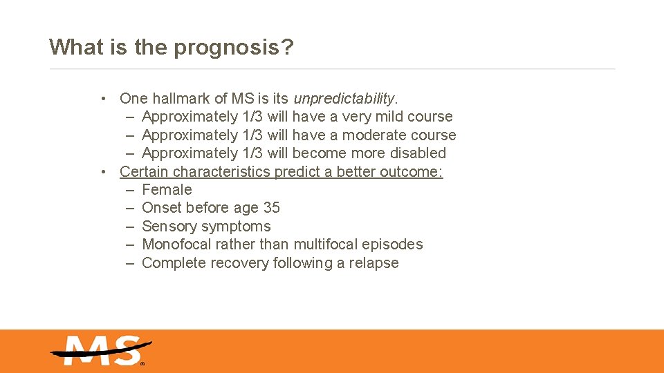 What is the prognosis? • One hallmark of MS is its unpredictability. – Approximately