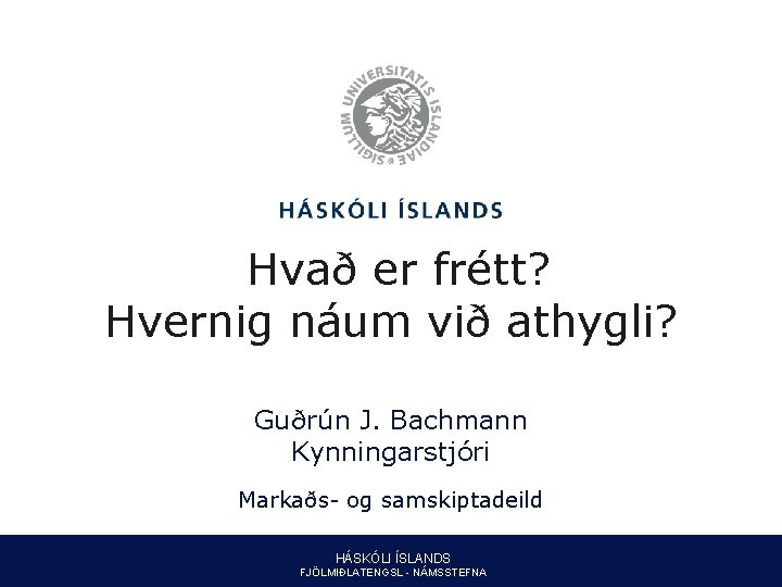 Hvað er frétt? Hvernig náum við athygli? Guðrún J. Bachmann Kynningarstjóri Markaðs- og samskiptadeild