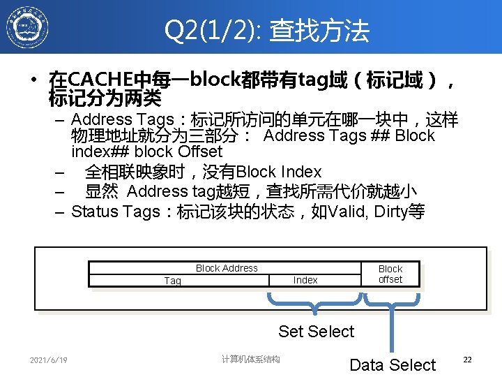 Q 2(1/2): 查找方法 • 在CACHE中每一block都带有tag域（标记域）， 标记分为两类 – Address Tags：标记所访问的单元在哪一块中，这样 物理地址就分为三部分： Address Tags ## Block