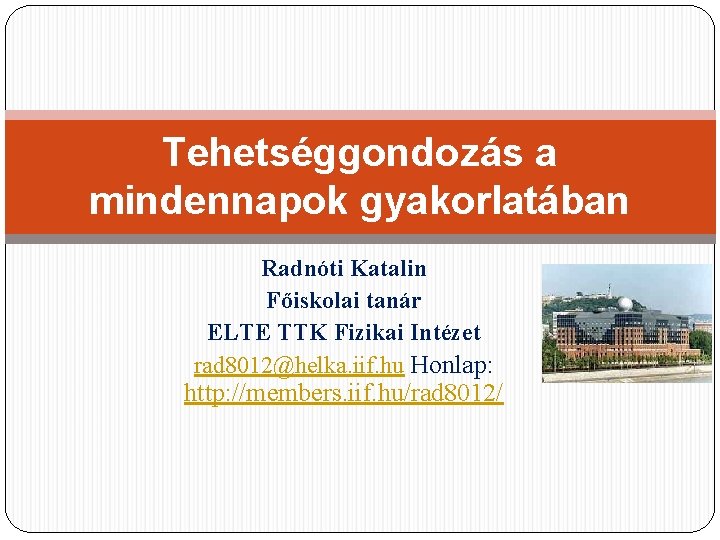 Tehetséggondozás a mindennapok gyakorlatában Radnóti Katalin Főiskolai tanár ELTE TTK Fizikai Intézet rad 8012@helka.