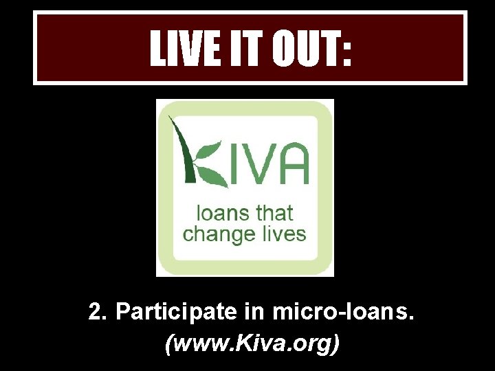 LIVE IT OUT: 2. Participate in micro-loans. (www. Kiva. org) 