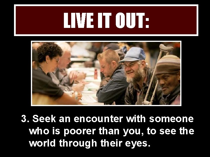 LIVE IT OUT: 3. Seek an encounter with someone who is poorer than you,