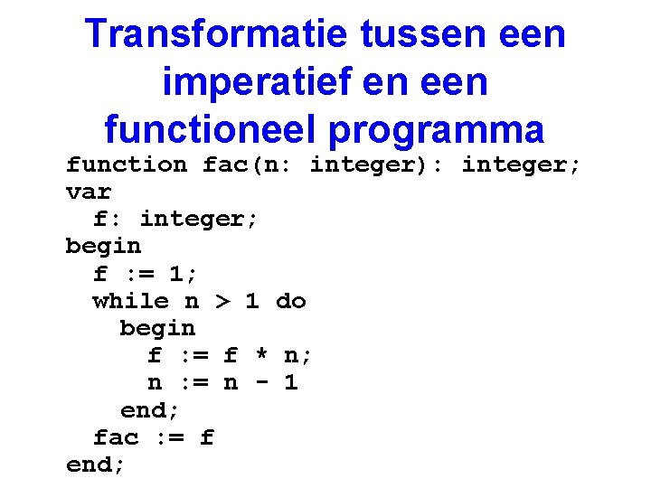 Transformatie tussen een imperatief en een functioneel programma function fac(n: integer): integer; var f: