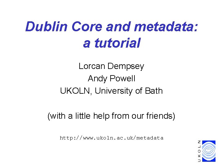 Dublin Core and metadata: a tutorial Lorcan Dempsey Andy Powell UKOLN, University of Bath