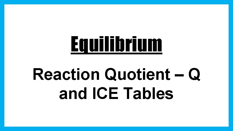 Equilibrium Reaction Quotient – Q and ICE Tables 