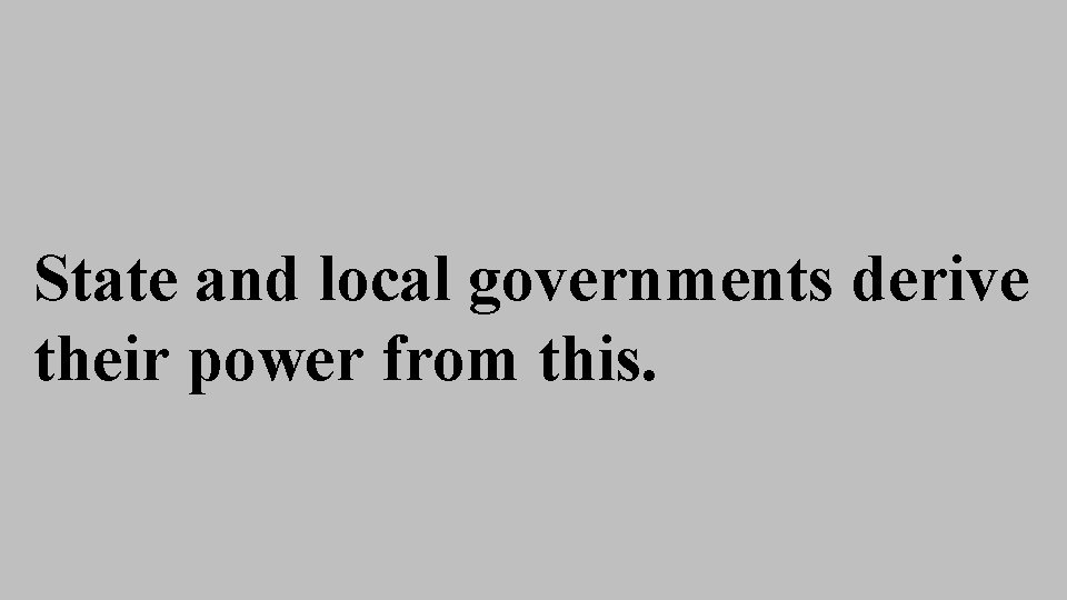 State and local governments derive their power from this. State and local governments derive their power from this.