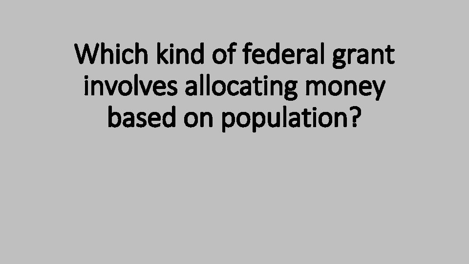 Which kind of federal grant involves allocating money based on population? Which kind of federal grant involves allocating money based on population?