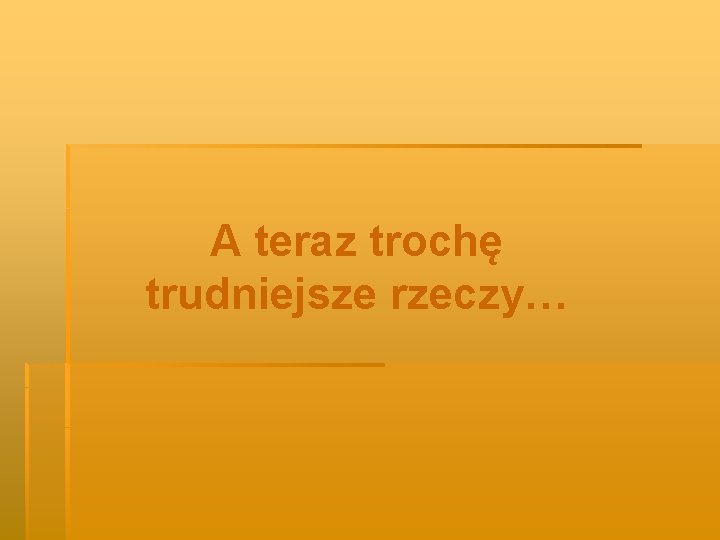 A teraz trochę trudniejsze rzeczy… 