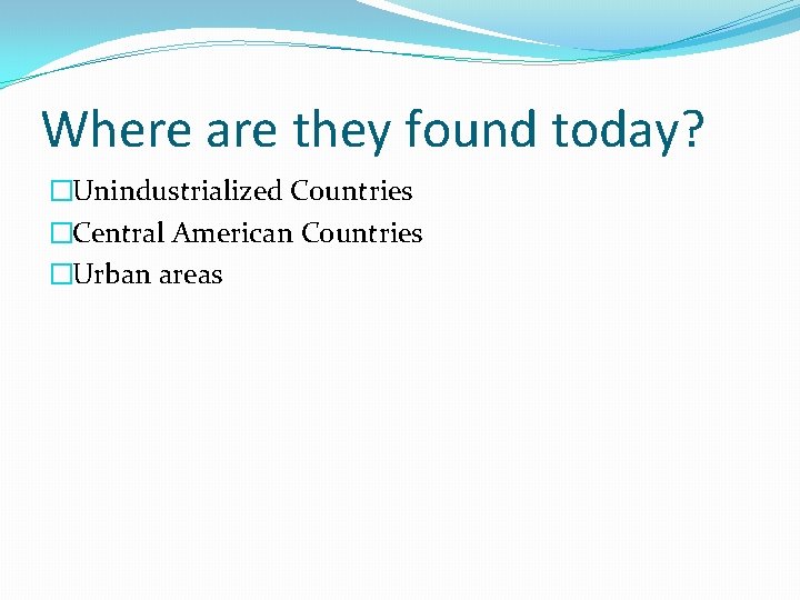 Where are they found today? �Unindustrialized Countries �Central American Countries �Urban areas 