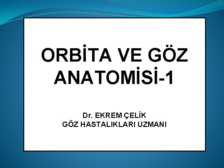 ORBİTA VE GÖZ ANATOMİSİ-1 Dr. EKREM ÇELİK GÖZ HASTALIKLARI UZMANI 