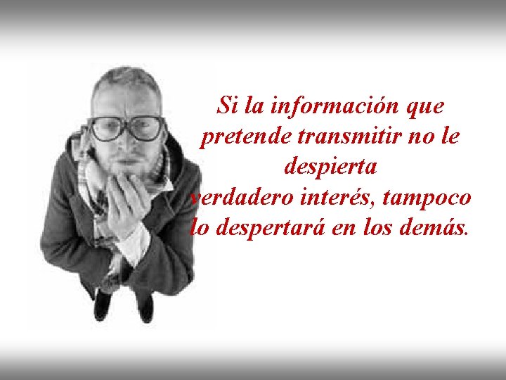 Si la información que pretende transmitir no le despierta verdadero interés, tampoco lo despertará