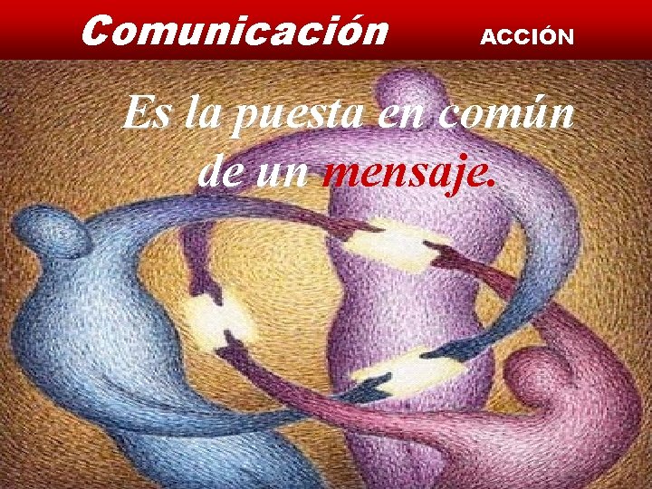 Comunicación ACCIÓN Es la puesta en común de un mensaje. 