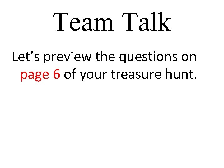 Team Talk Let’s preview the questions on page 6 of your treasure hunt. 