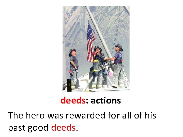 deeds: actions The hero was rewarded for all of his past good deeds. 