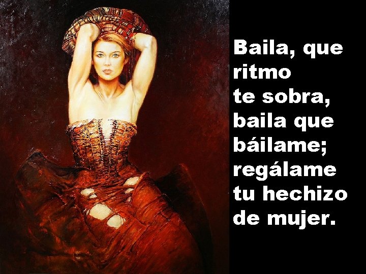 Baila, que ritmo te sobra, baila que báilame; regálame tu hechizo de mujer. 