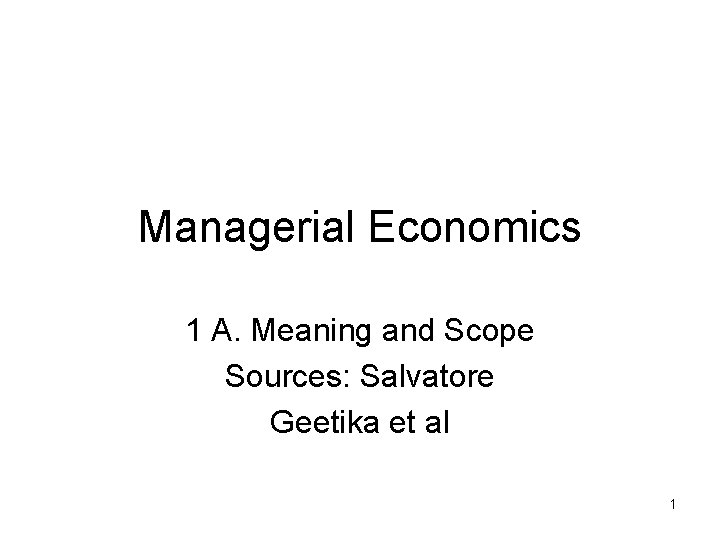 Managerial Economics 1 A. Meaning and Scope Sources: Salvatore Geetika et al 1 