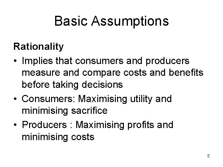Basic Assumptions Rationality • Implies that consumers and producers measure and compare costs and