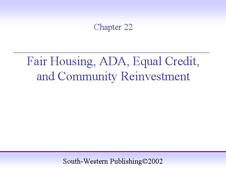 Chapter 22 ____________________ Fair Housing, ADA, Equal Credit, and Community Reinvestment South-Western Publishing© 2002