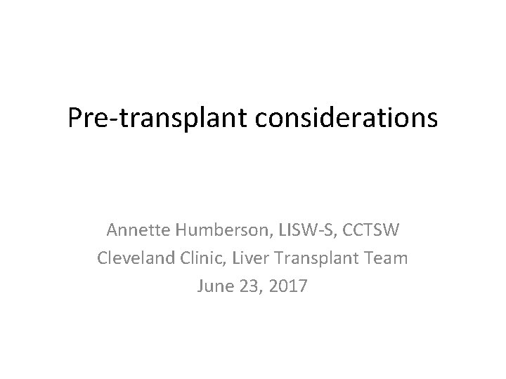 Pre-transplant considerations Annette Humberson, LISW-S, CCTSW Cleveland Clinic, Liver Transplant Team June 23, 2017