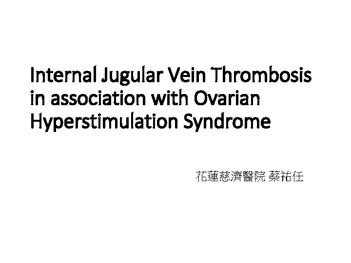 Internal Jugular Vein Thrombosis in association with Ovarian Hyperstimulation Syndrome 花蓮慈濟醫院 蔡祐任 