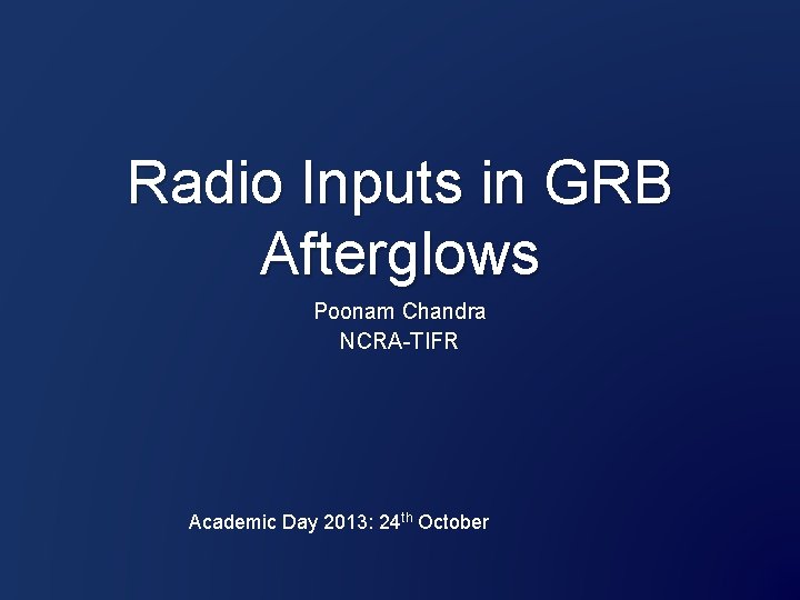 Radio Inputs in GRB Afterglows Poonam Chandra NCRA-TIFR Academic Day 2013: 24 th October