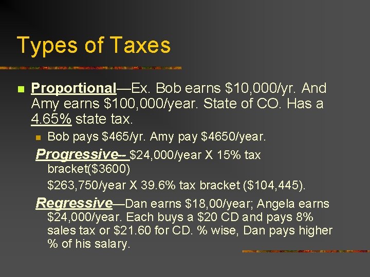 Types of Taxes n Proportional—Ex. Bob earns $10, 000/yr. And Amy earns $100, 000/year.