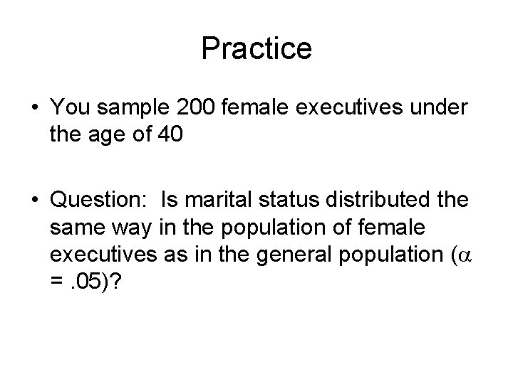 Practice • You sample 200 female executives under the age of 40 • Question: