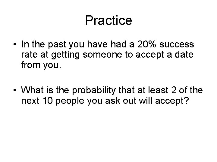 Practice • In the past you have had a 20% success rate at getting