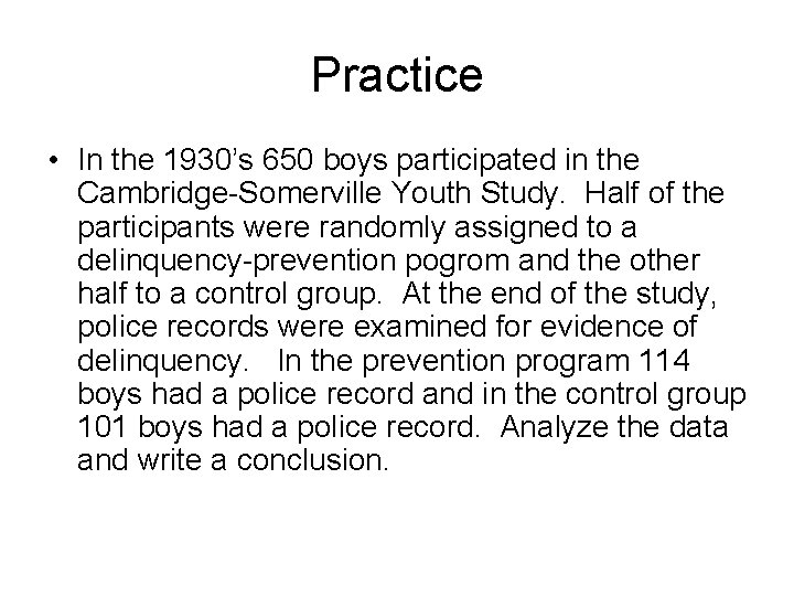 Practice • In the 1930’s 650 boys participated in the Cambridge-Somerville Youth Study. Half