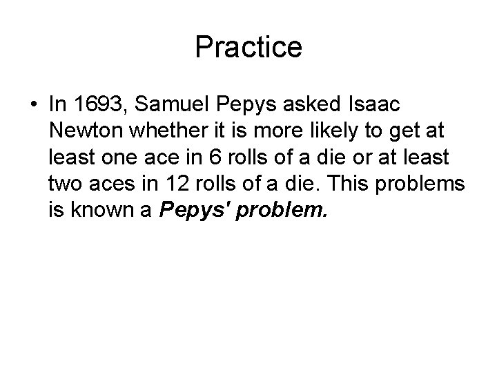 Practice • In 1693, Samuel Pepys asked Isaac Newton whether it is more likely