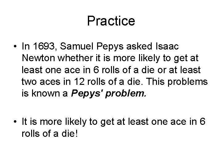 Practice • In 1693, Samuel Pepys asked Isaac Newton whether it is more likely