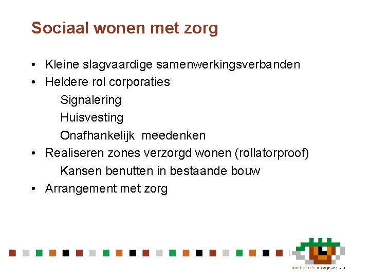 Sociaal wonen met zorg • Kleine slagvaardige samenwerkingsverbanden • Heldere rol corporaties Signalering Huisvesting