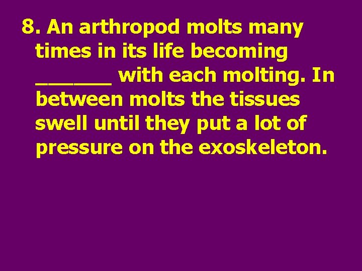 8. An arthropod molts many times in its life becoming ______ with each molting.