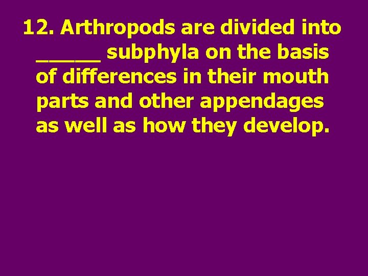 12. Arthropods are divided into _____ subphyla on the basis of differences in their