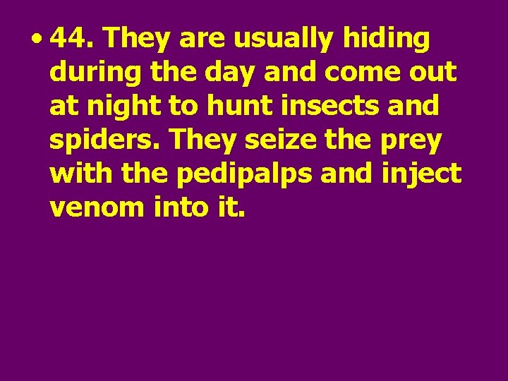  • 44. They are usually hiding during the day and come out at