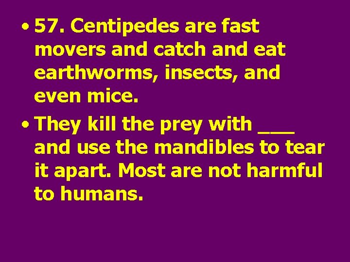  • 57. Centipedes are fast movers and catch and eat earthworms, insects, and